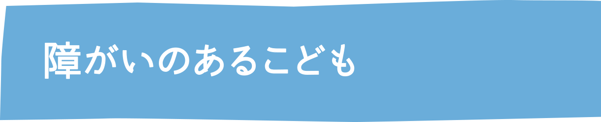 障がいのあるこども　こどものサポート/家庭のサポート